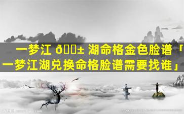 一梦江 🐱 湖命格金色脸谱「一梦江湖兑换命格脸谱需要找谁」